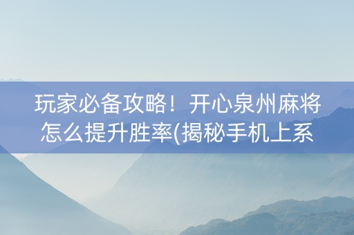 玩家必备攻略！开心泉州麻将怎么提升胜率(揭秘手机上系统发好牌)