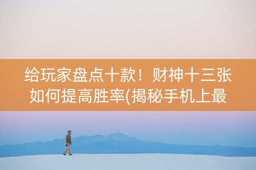 给玩家盘点十款！财神十三张如何提高胜率(揭秘手机上最新神器下载)
