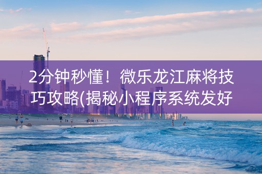 2分钟秒懂！微乐龙江麻将技巧攻略(揭秘小程序系统发好牌)