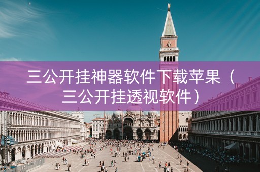 三公开挂神器软件下载苹果（三公开挂透视软件）