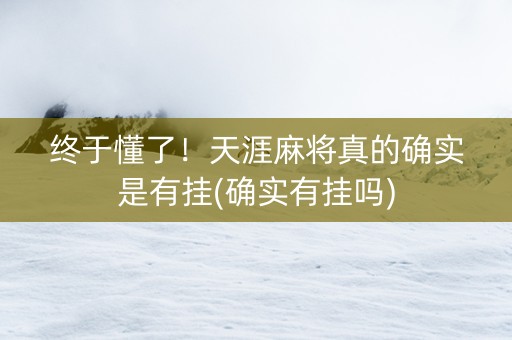 终于懂了！天涯麻将真的确实是有挂(确实有挂吗)