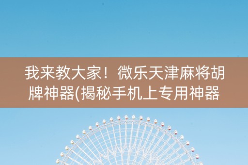 我来教大家！微乐天津麻将胡牌神器(揭秘手机上专用神器下载)