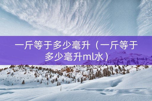 一斤等于多少毫升（一斤等于多少毫升ml水）