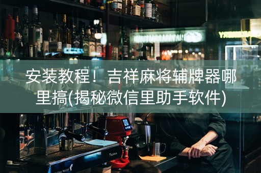 安装教程！吉祥麻将辅牌器哪里搞(揭秘微信里助手软件)