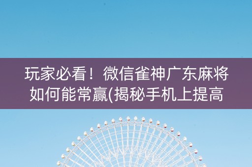 玩家必看！微信雀神广东麻将如何能常赢(揭秘手机上提高胜率)