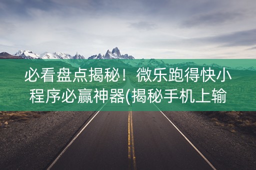 必看盘点揭秘！微乐跑得快小程序必赢神器(揭秘手机上输赢规律)