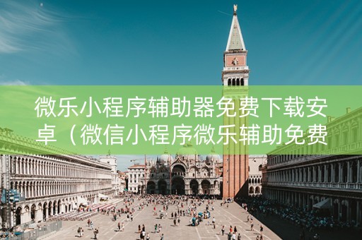 微乐小程序辅助器免费下载安卓（微信小程序微乐辅助免费下载）