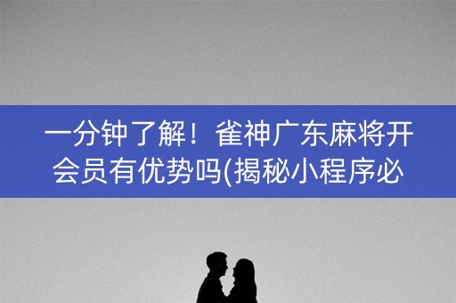一分钟了解！雀神广东麻将开会员有优势吗(揭秘小程序必备神器)