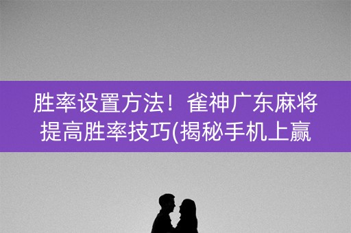 胜率设置方法！雀神广东麻将提高胜率技巧(揭秘手机上赢的秘诀)