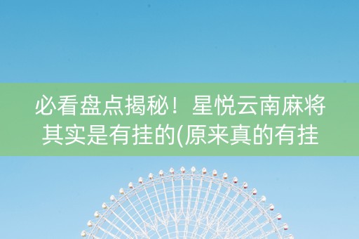 必看盘点揭秘！星悦云南麻将其实是有挂的(原来真的有挂)