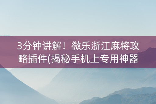 3分钟讲解！微乐浙江麻将攻略插件(揭秘手机上专用神器下载)
