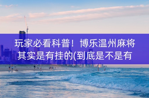 玩家必看科普！博乐温州麻将其实是有挂的(到底是不是有挂)