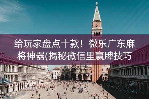 给玩家盘点十款！微乐广东麻将神器(揭秘微信里赢牌技巧)
