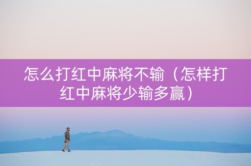 怎么打红中麻将不输（怎样打红中麻将少输多赢）