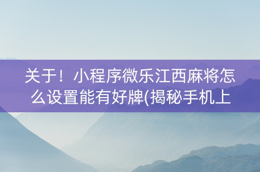 关于！小程序微乐江西麻将怎么设置能有好牌(揭秘手机上输赢规律)