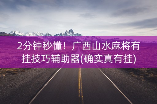 2分钟秒懂！广西山水麻将有挂技巧辅助器(确实真有挂)
