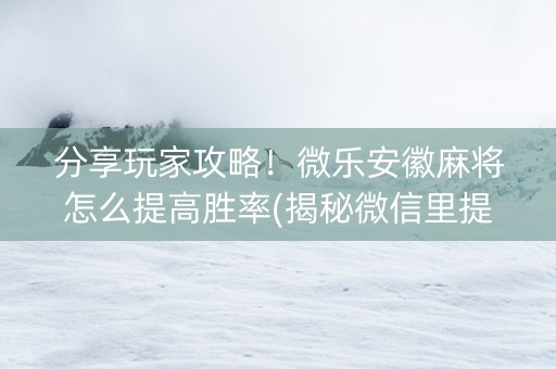 分享玩家攻略！微乐安徽麻将怎么提高胜率(揭秘微信里提高胜率)