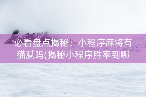 必看盘点揭秘！小程序麻将有猫腻吗(揭秘小程序胜率到哪调)