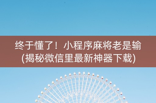 终于懂了！小程序麻将老是输(揭秘微信里最新神器下载)