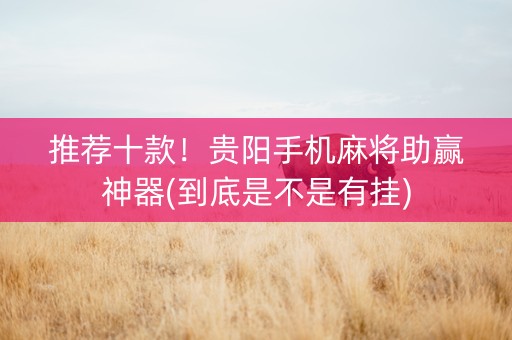 推荐十款！贵阳手机麻将助赢神器(到底是不是有挂)