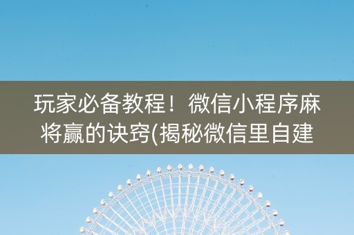 玩家必备教程！微信小程序麻将赢的诀窍(揭秘微信里自建房怎么赢)