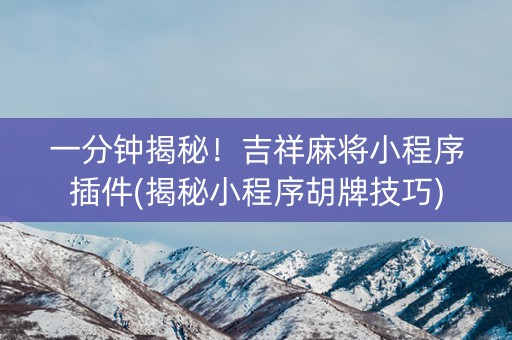 一分钟揭秘！吉祥麻将小程序插件(揭秘小程序胡牌技巧)