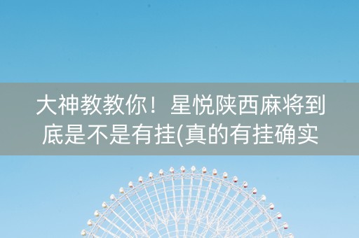 大神教教你！星悦陕西麻将到底是不是有挂(真的有挂确实有挂)