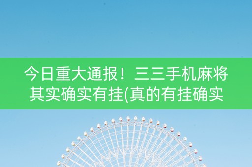 今日重大通报！三三手机麻将其实确实有挂(真的有挂确实有挂)