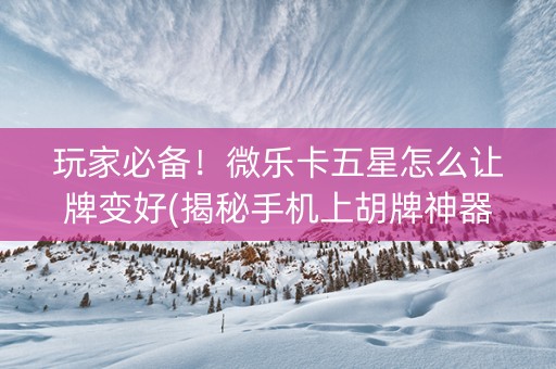 玩家必备！微乐卡五星怎么让牌变好(揭秘手机上胡牌神器)