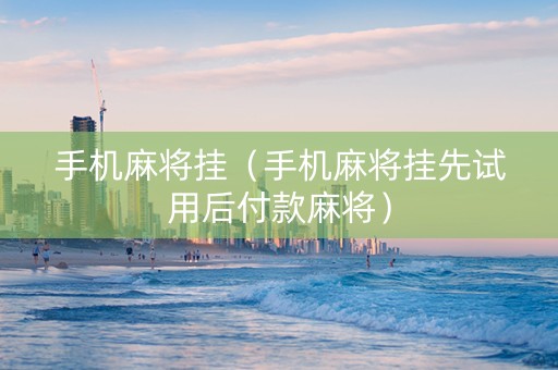 手机麻将挂（手机麻将挂先试用后付款麻将）
