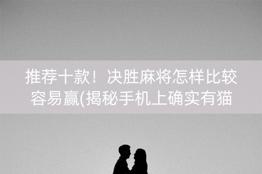 推荐十款！决胜麻将怎样比较容易赢(揭秘手机上确实有猫腻)