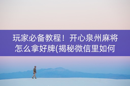 玩家必备教程！开心泉州麻将怎么拿好牌(揭秘微信里如何让牌变好)