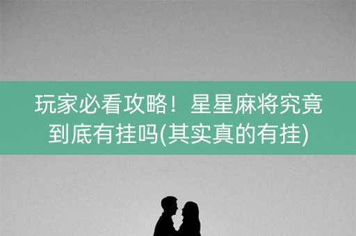 玩家必看攻略！星星麻将究竟到底有挂吗(其实真的有挂)