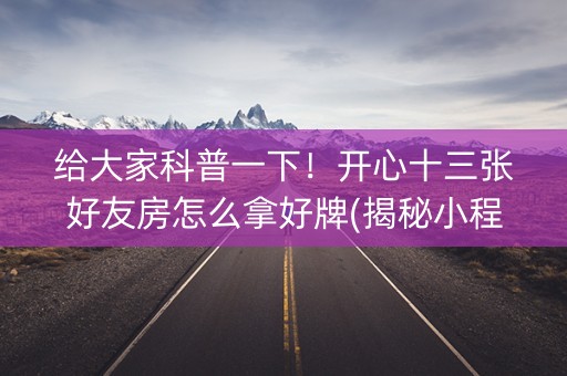 给大家科普一下！开心十三张好友房怎么拿好牌(揭秘小程序如何让牌变好)