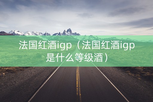 法国红酒igp（法国红酒igp是什么等级酒）