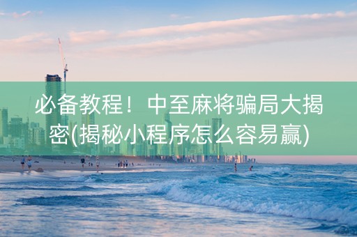 必备教程！中至麻将骗局大揭密(揭秘小程序怎么容易赢)
