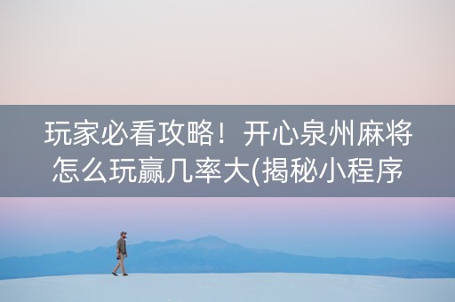 玩家必看攻略！开心泉州麻将怎么玩赢几率大(揭秘小程序必备神器)