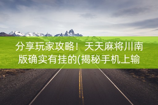 分享玩家攻略！天天麻将川南版确实有挂的(揭秘手机上输赢技巧)
