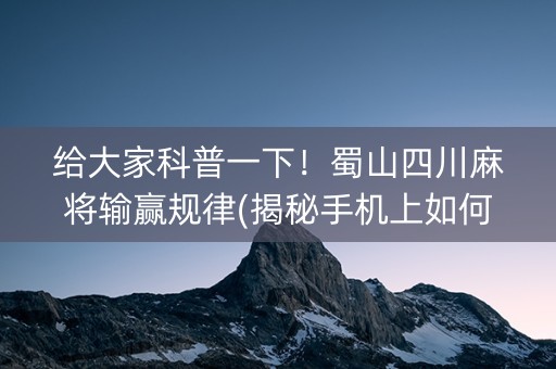 给大家科普一下！蜀山四川麻将输赢规律(揭秘手机上如何让牌变好)