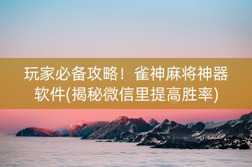 玩家必备攻略！雀神麻将神器软件(揭秘微信里提高胜率)