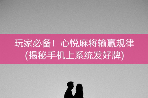 玩家必备！心悦麻将输赢规律(揭秘手机上系统发好牌)