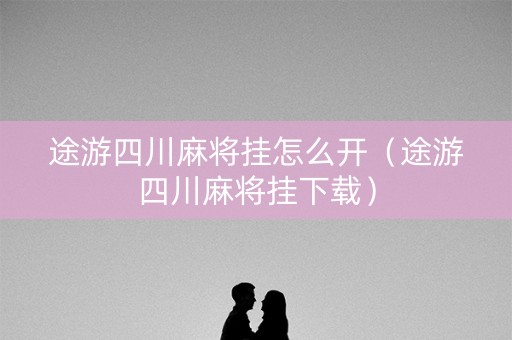 途游四川麻将挂怎么开（途游四川麻将挂下载）