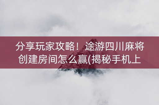 分享玩家攻略！途游四川麻将创建房间怎么赢(揭秘手机上助赢神器购买)