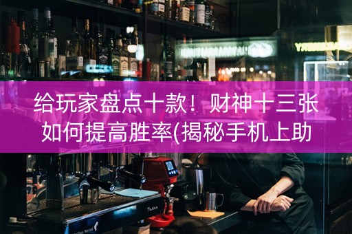 给玩家盘点十款！财神十三张如何提高胜率(揭秘手机上助赢神器)
