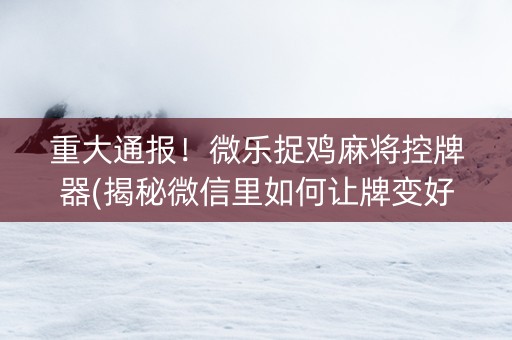 重大通报！微乐捉鸡麻将控牌器(揭秘微信里如何让牌变好)