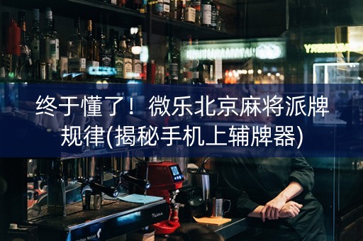 终于懂了！微乐北京麻将派牌规律(揭秘手机上辅牌器)