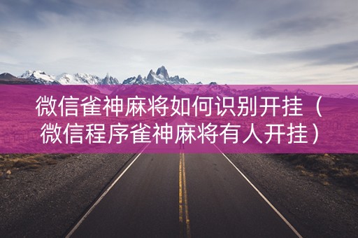 微信雀神麻将如何识别开挂（微信程序雀神麻将有人开挂）