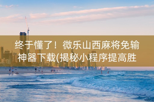 终于懂了！微乐山西麻将免输神器下载(揭秘小程序提高胜率)