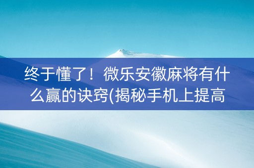 终于懂了！微乐安徽麻将有什么赢的诀窍(揭秘手机上提高胜率)
