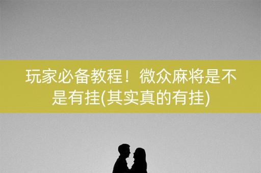 玩家必备教程！微众麻将是不是有挂(其实真的有挂)